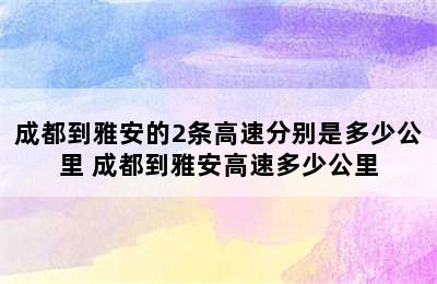 成都到雅安的2条高速分别是多少公里 成都到雅安高速多少公里